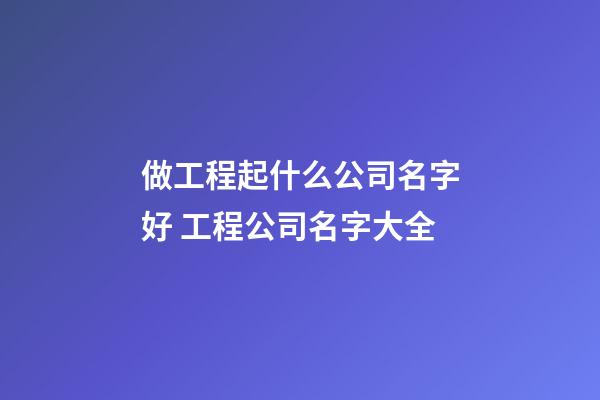 做工程起什么公司名字好 工程公司名字大全-第1张-公司起名-玄机派